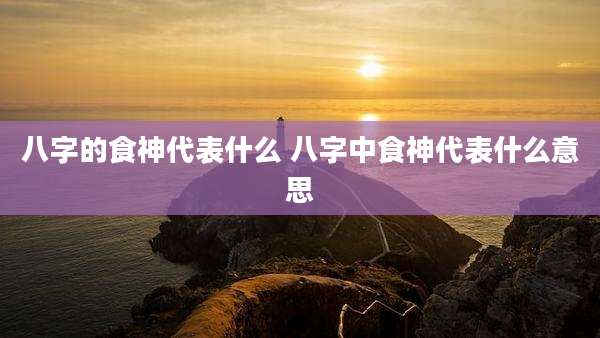 八字的食神代表什么 八字中食神代表什么意思