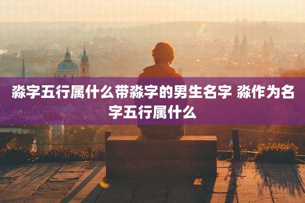 淼字五行属什么带淼字的男生名字 淼作为名字五行属什么