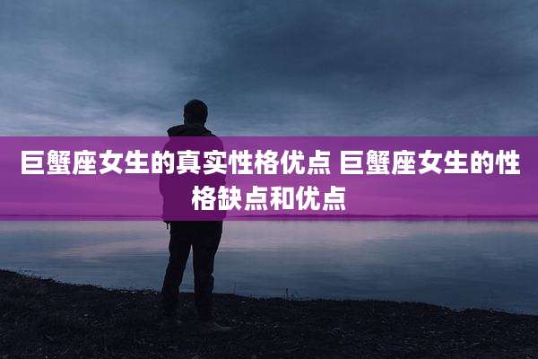 巨蟹座女生的真实性格优点 巨蟹座女生的性格缺点和优点