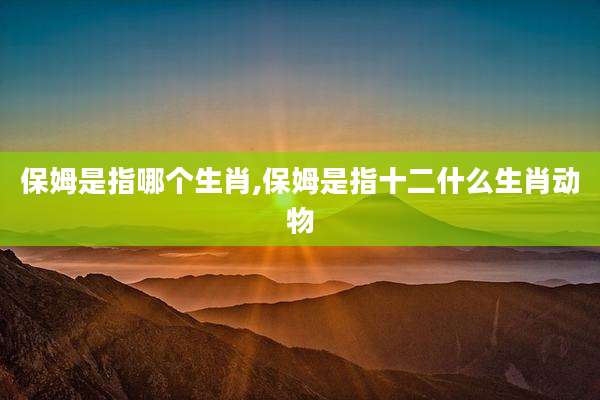 保姆是指哪个生肖,保姆是指十二什么生肖动物