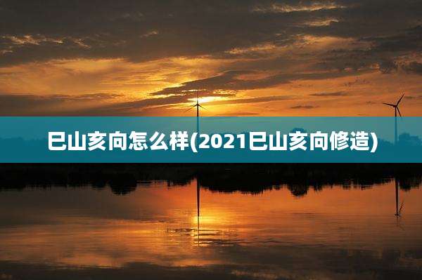 巳山亥向怎么样(2021巳山亥向修造)