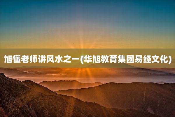 旭懂老师讲风水之一(华旭教育集团易经文化)
