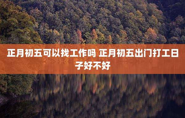 正月初五可以找工作吗 正月初五出门打工日子好不好