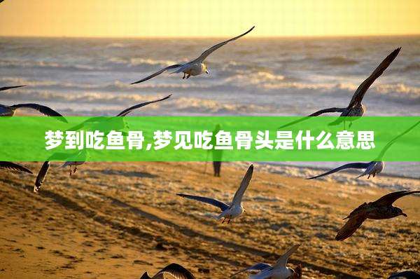 梦到吃鱼骨,梦见吃鱼骨头是什么意思