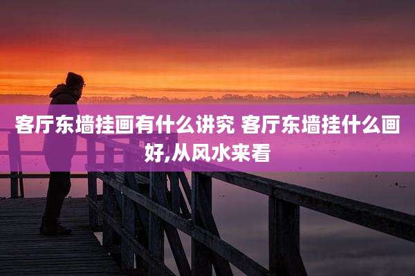 客厅东墙挂画有什么讲究 客厅东墙挂什么画好,从风水来看