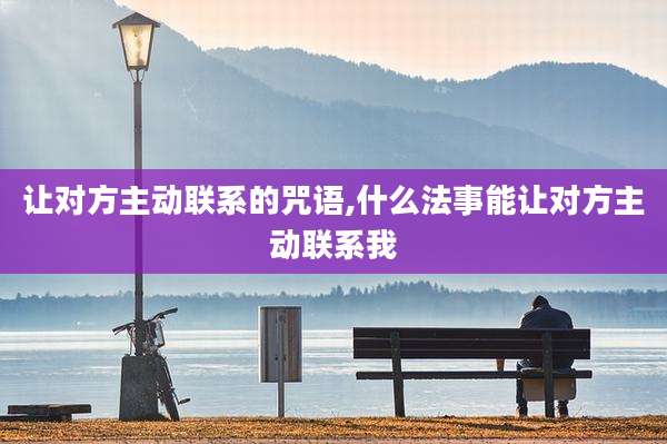 让对方主动联系的咒语,什么法事能让对方主动联系我