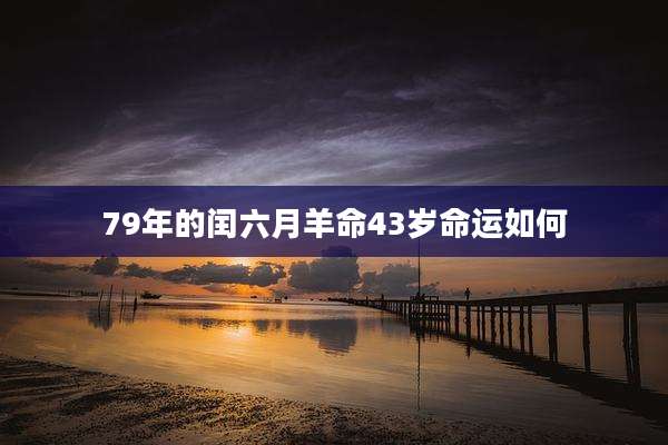 79年的闰六月羊命43岁命运如何