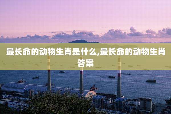 最长命的动物生肖是什么,最长命的动物生肖答案