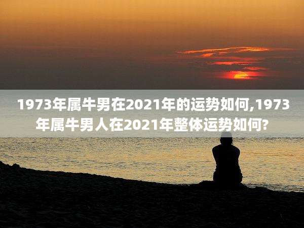 1973年属牛男在2021年的运势如何,1973年属牛男人在2021年整体运势如何?