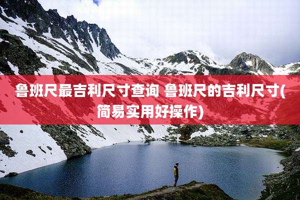 鲁班尺最吉利尺寸查询 鲁班尺的吉利尺寸(简易实用好操作)