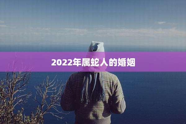 2022年属蛇人的婚姻