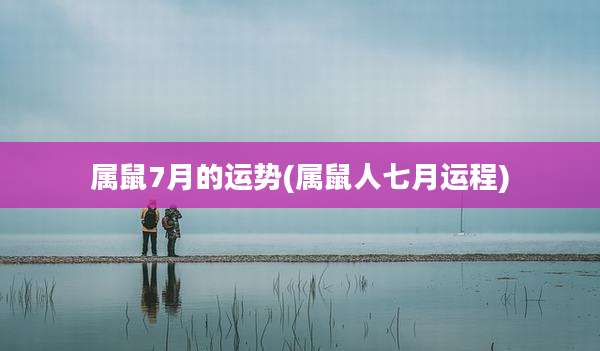 属鼠7月的运势(属鼠人七月运程)