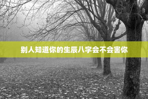 别人知道你的生辰八字会不会害你