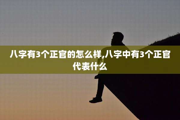 八字有3个正官的怎么样,八字中有3个正官代表什么