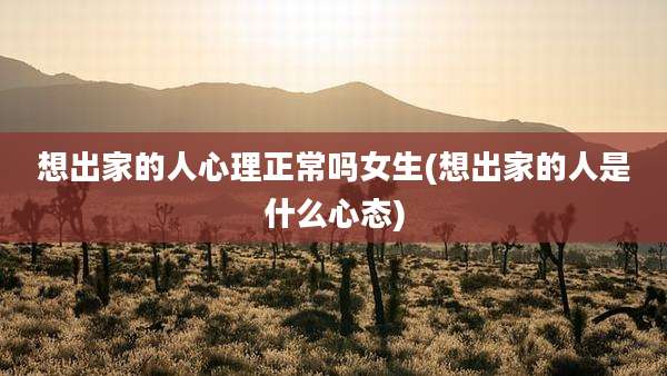 想出家的人心理正常吗女生(想出家的人是什么心态)
