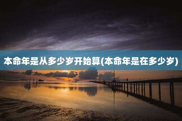 本命年是从多少岁开始算(本命年是在多少岁)