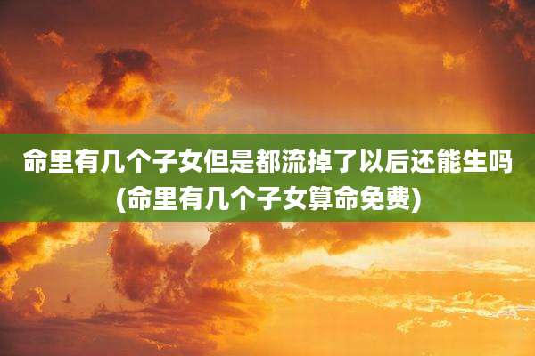 命里有几个子女但是都流掉了以后还能生吗(命里有几个子女算命免费)