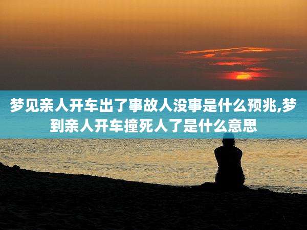 梦见亲人开车出了事故人没事是什么预兆,梦到亲人开车撞死人了是什么意思