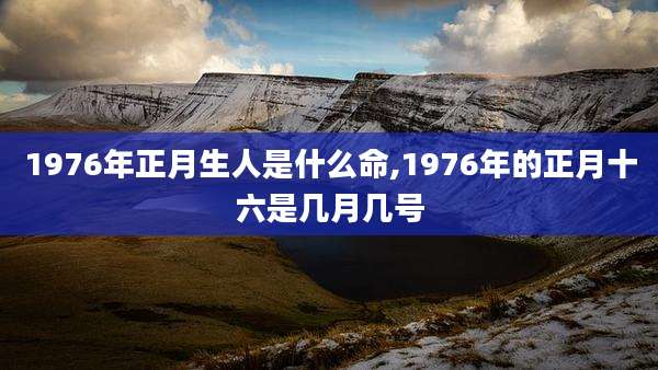 1976年正月生人是什么命,1976年的正月十六是几月几号