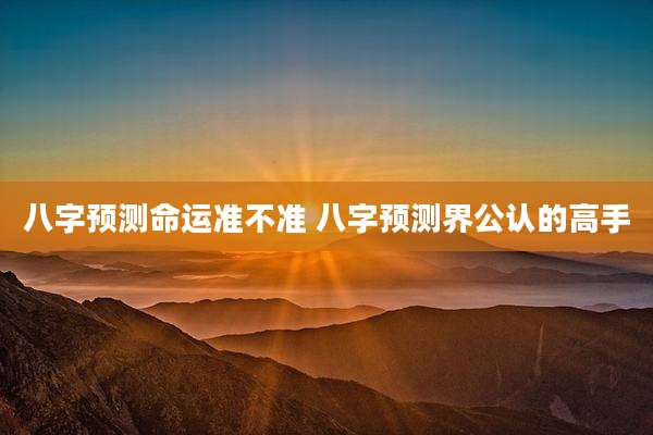 八字预测命运准不准 八字预测界公认的高手