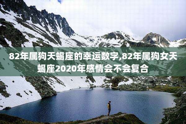 82年属狗天蝎座的幸运数字,82年属狗女天蝎座2020年感情会不会复合