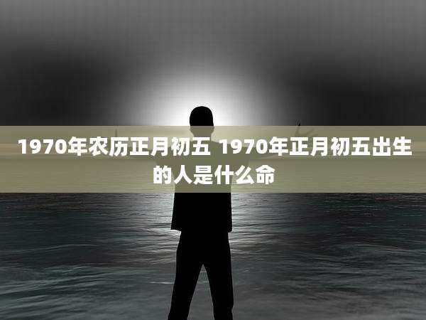 1970年农历正月初五 1970年正月初五出生的人是什么命