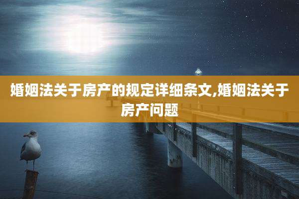 婚姻法关于房产的规定详细条文,婚姻法关于房产问题