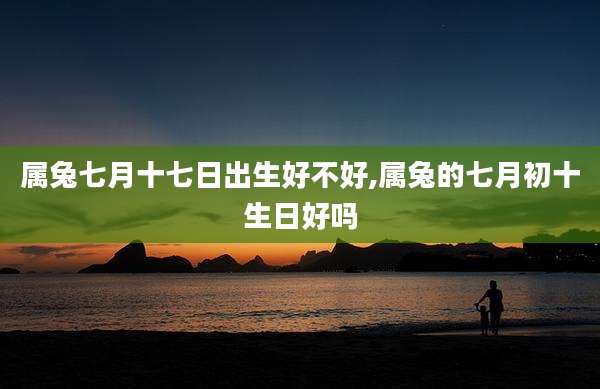 属兔七月十七日出生好不好,属兔的七月初十生日好吗