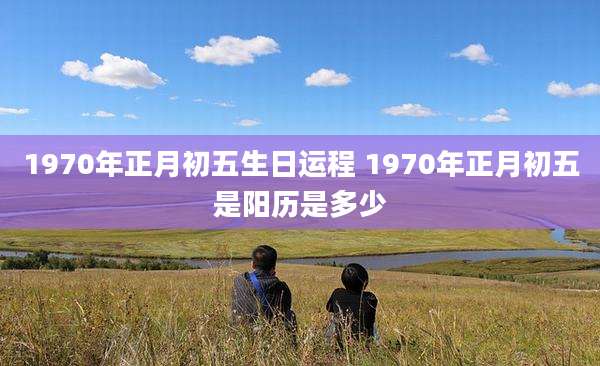 1970年正月初五生日运程 1970年正月初五是阳历是多少