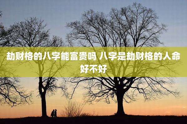 劫财格的八字能富贵吗 八字是劫财格的人命好不好