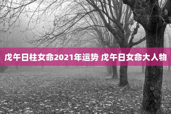 戊午日柱女命2021年运势 戊午日女命大人物