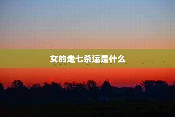女的走七杀运是什么