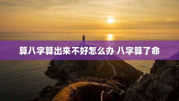 算八字算出来不好怎么办 八字算了命