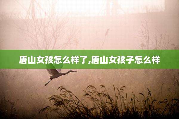 唐山女孩怎么样了,唐山女孩子怎么样