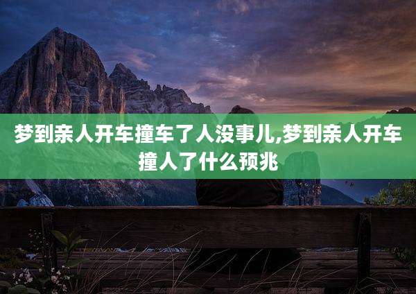 梦到亲人开车撞车了人没事儿,梦到亲人开车撞人了什么预兆