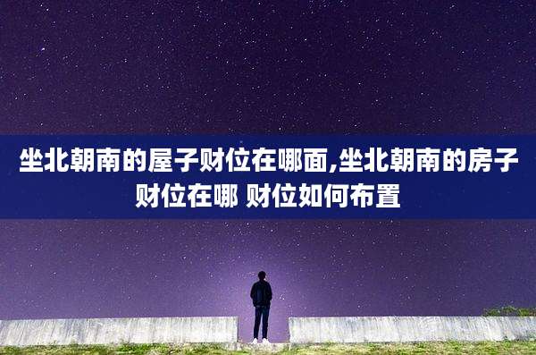 坐北朝南的屋子财位在哪面,坐北朝南的房子财位在哪 财位如何布置