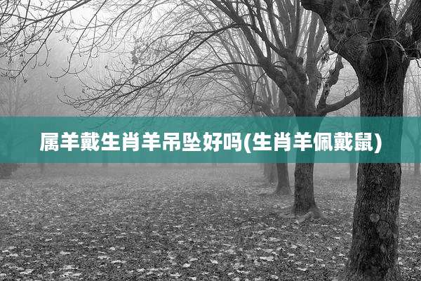 属羊戴生肖羊吊坠好吗(生肖羊佩戴鼠)