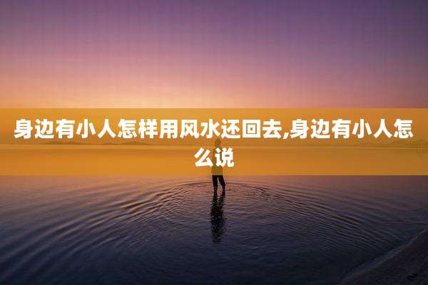 身边有小人怎样用风水还回去,身边有小人怎么说