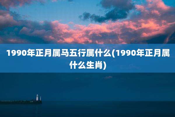 1990年正月属马五行属什么(1990年正月属什么生肖)