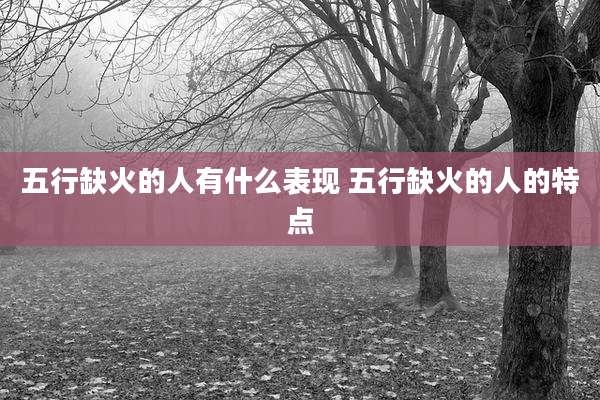 五行缺火的人有什么表现 五行缺火的人的特点