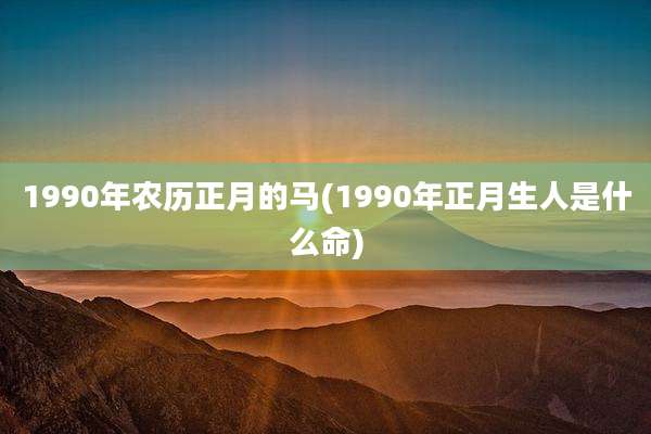 1990年农历正月的马(1990年正月生人是什么命)