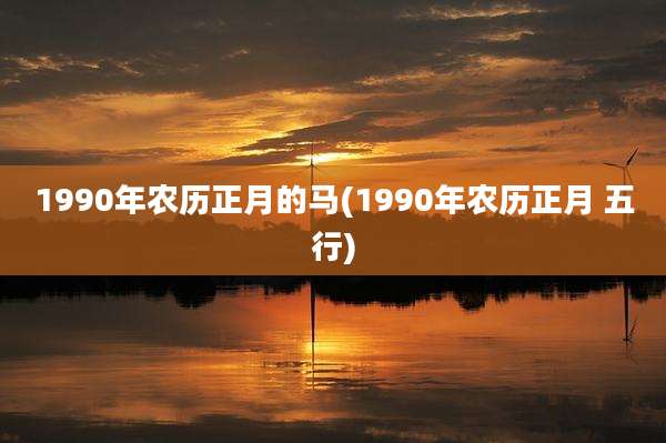 1990年农历正月的马(1990年农历正月 五行)