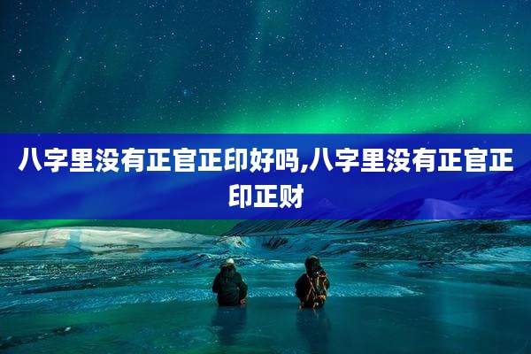 八字里没有正官正印好吗,八字里没有正官正印正财
