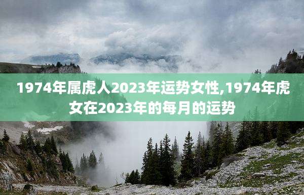 1974年属虎人2023年运势女性,1974年虎女在2023年的每月的运势