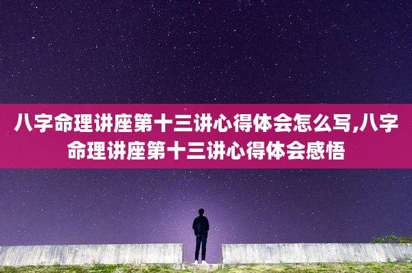 八字命理讲座第十三讲心得体会怎么写,八字命理讲座第十三讲心得体会感悟