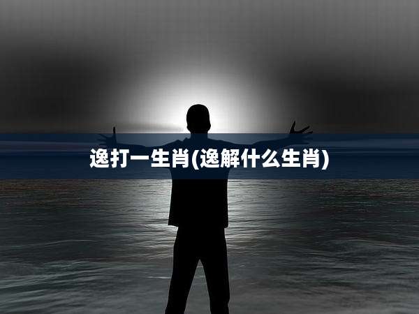 逸打一生肖(逸解什么生肖)