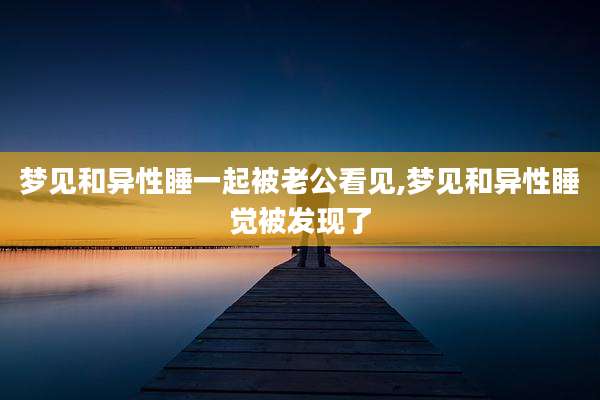 梦见和异性睡一起被老公看见,梦见和异性睡觉被发现了