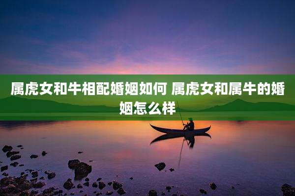 属虎女和牛相配婚姻如何 属虎女和属牛的婚姻怎么样