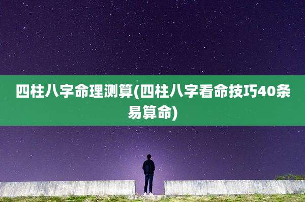 四柱八字命理测算(四柱八字看命技巧40条易算命)