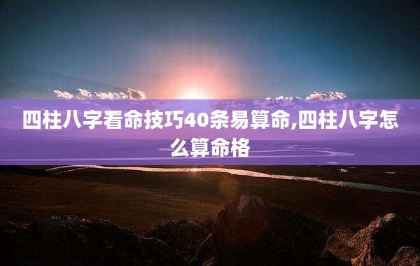 四柱八字看命技巧40条易算命,四柱八字怎么算命格